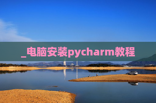 _电脑安装pycharm教程 _电脑安装pycharm教程